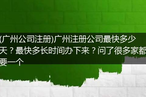 (广州公司注册)广州注册公司最快多少天？最快多长时间办下来？问了很多家都要一个