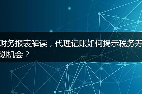 财务报表解读，代理记账如何揭示税务筹划机会？