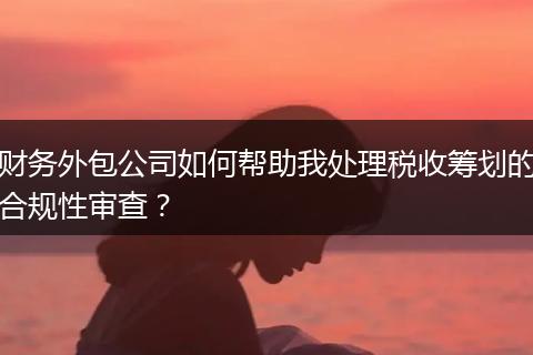 财务外包公司如何帮助我处理税收筹划的合规性审查？