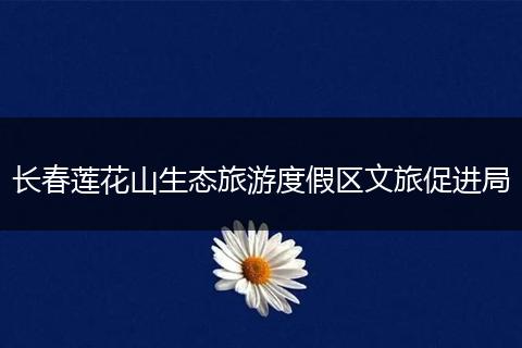 长春莲花山生态旅游度假区文旅促进局