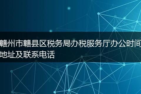 赣州市赣县区税务局办税服务厅办公时间地址及联系电话