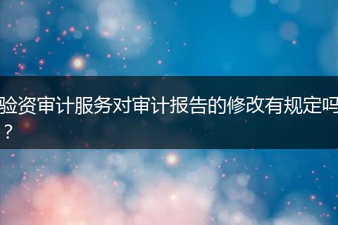 验资审计服务对审计报告的修改有规定吗？