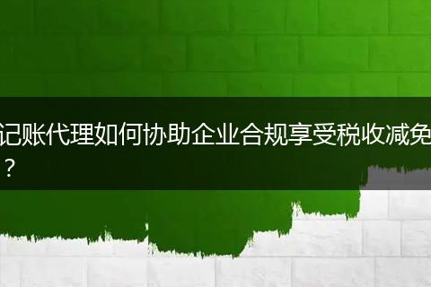 记账代理如何协助企业合规享受税收减免？