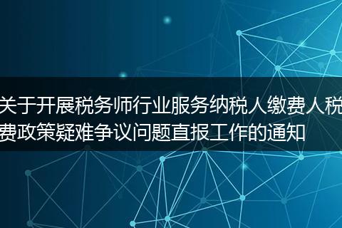 关于开展税务师行业服务纳税人缴费人税费政策疑难争议问题直报工作的通知
