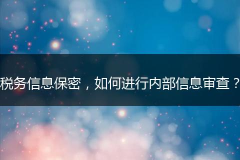 税务信息保密，如何进行内部信息审查？
