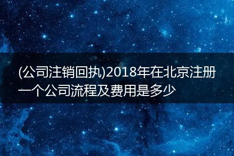 (公司注销回执)2018年在北京注册一个公司流程及费用是多少
