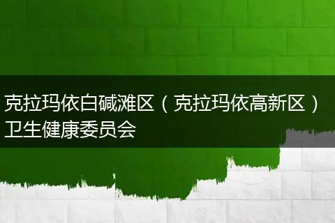 克拉玛依白碱滩区（克拉玛依高新区） 卫生健康委员会