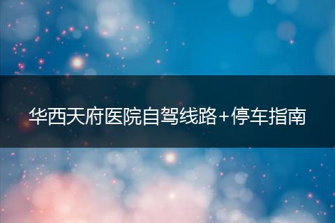 华西天府医院自驾线路+停车指南