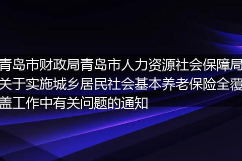 青岛市财政局青岛市人力资源社会保障局关于实施城乡居民社会基本养老保险全覆盖工作中有关问题的通知