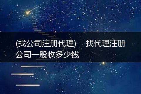 (找公司注册代理)    找代理注册公司一般收多少钱
