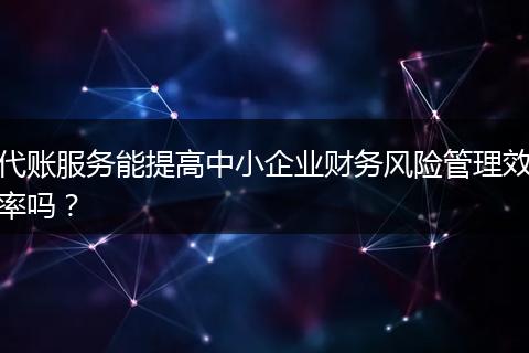 代账服务能提高中小企业财务风险管理效率吗？