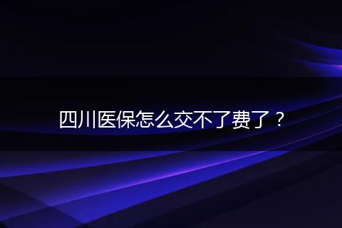 四川医保怎么交不了费了？
