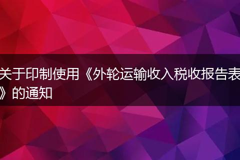 关于印制使用《外轮运输收入税收报告表》的通知
