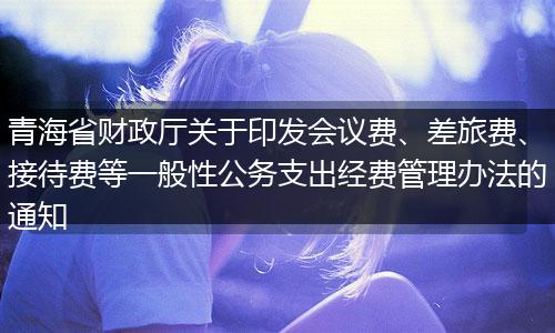 青海省财政厅关于印发会议费、差旅费、接待费等一般性公务支出经费管理办法的通知