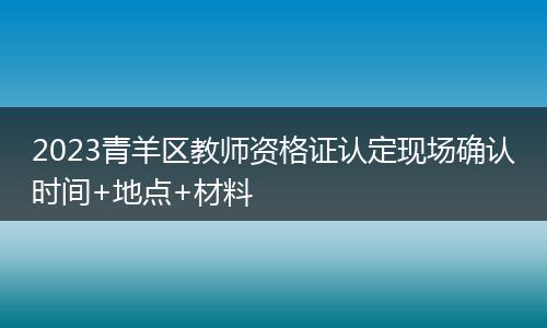 2023青羊区教师资格证认定现场确认时间+地点+材料