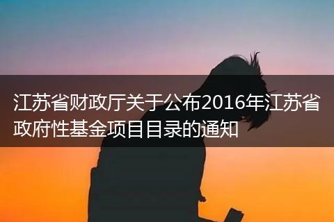 江苏省财政厅关于公布2016年江苏省政府性基金项目目录的通知
