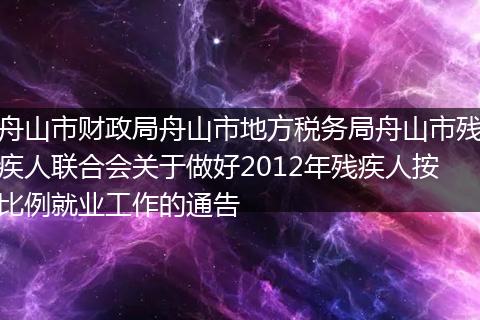 舟山市财政局舟山市地方税务局舟山市残疾人联合会关于做好2012年残疾人按比例就业工作的通告