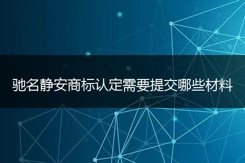 驰名静安商标认定需要提交哪些材料
