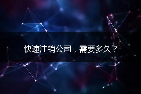 快速注销公司，需要多久？