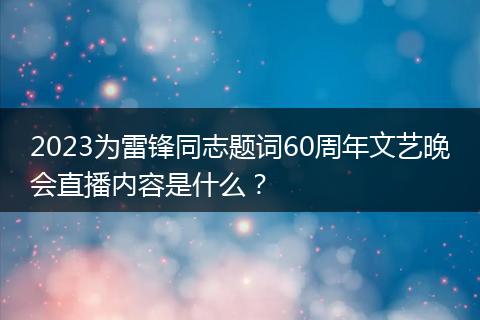 2023为雷锋同志题词60周年文艺晚会直播内容是什么？