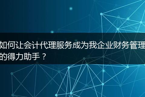 如何让会计代理服务成为我企业财务管理的得力助手？