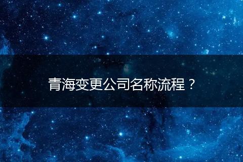 青海变更公司名称流程？