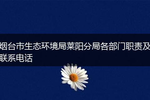 烟台市生态环境局莱阳分局各部门职责及联系电话