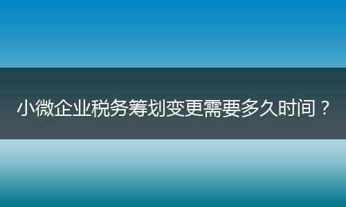 小微企业税务筹划变更需要多久时间？