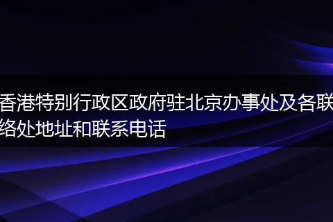 香港特别行政区政府驻北京办事处及各联络处地址和联系电话