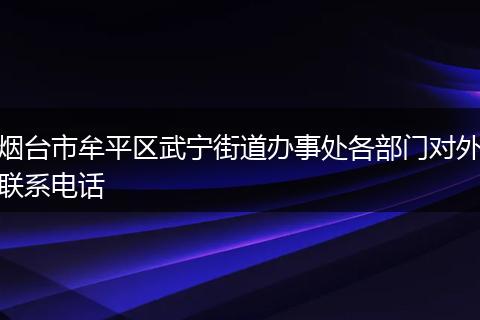 烟台市牟平区武宁街道办事处各部门对外联系电话