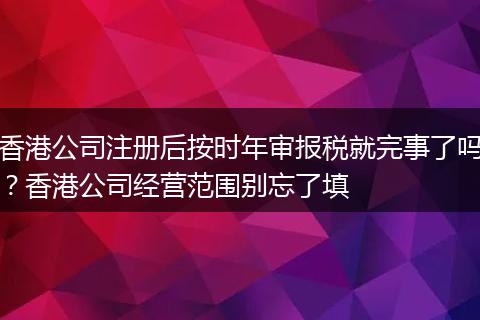 香港公司注册后按时年审报税就完事了吗？香港公司经营范围别忘了填