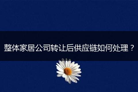 整体家居公司转让后供应链如何处理？