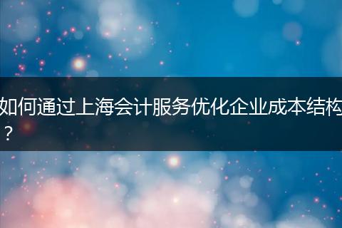 如何通过上海会计服务优化企业成本结构？