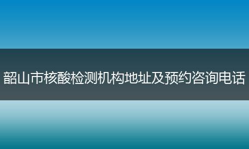 韶山市核酸检测机构地址及预约咨询电话