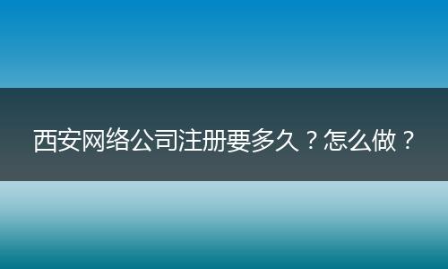 西安网络公司注册要多久？怎么做？