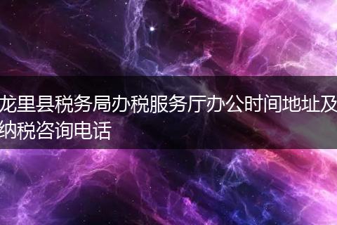 龙里县税务局办税服务厅办公时间地址及纳税咨询电话
