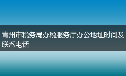 青州市税务局办税服务厅办公地址时间及联系电话