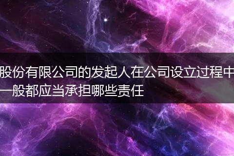 股份有限公司的发起人在公司设立过程中一般都应当承担哪些责任
