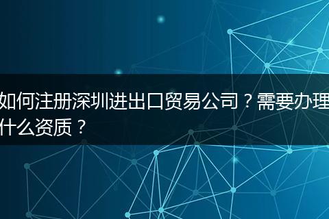 如何注册深圳进出口贸易公司？需要办理什么资质？