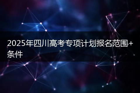 2025年四川高考专项计划报名范围+条件