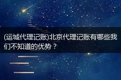 (运城代理记账)北京代理记账有哪些我们不知道的优势?