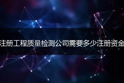 注册工程质量检测公司需要多少注册资金