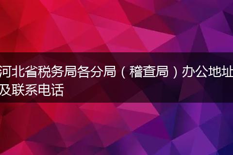 河北省税务局各分局（稽查局）办公地址及联系电话