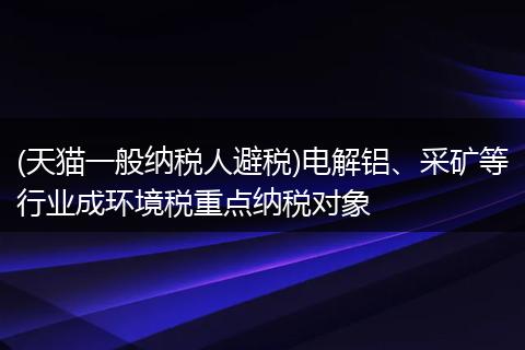 (天猫一般纳税人避税)电解铝、采矿等行业成环境税重点纳税对象