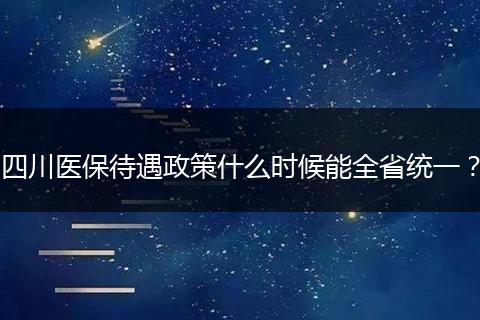 四川医保待遇政策什么时候能全省统一？