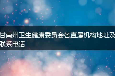 甘南州卫生健康委员会各直属机构地址及联系电话