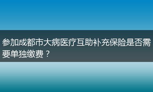 参加成都市大病医疗互助补充保险是否需要单独缴费？