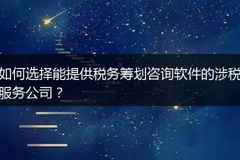 如何选择能提供税务筹划咨询软件的涉税服务公司？