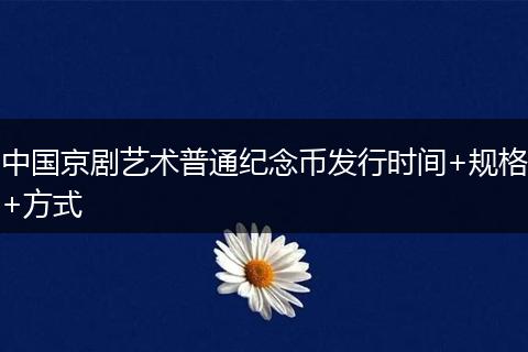 中国京剧艺术普通纪念币发行时间+规格+方式