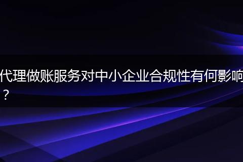代理做账服务对中小企业合规性有何影响？